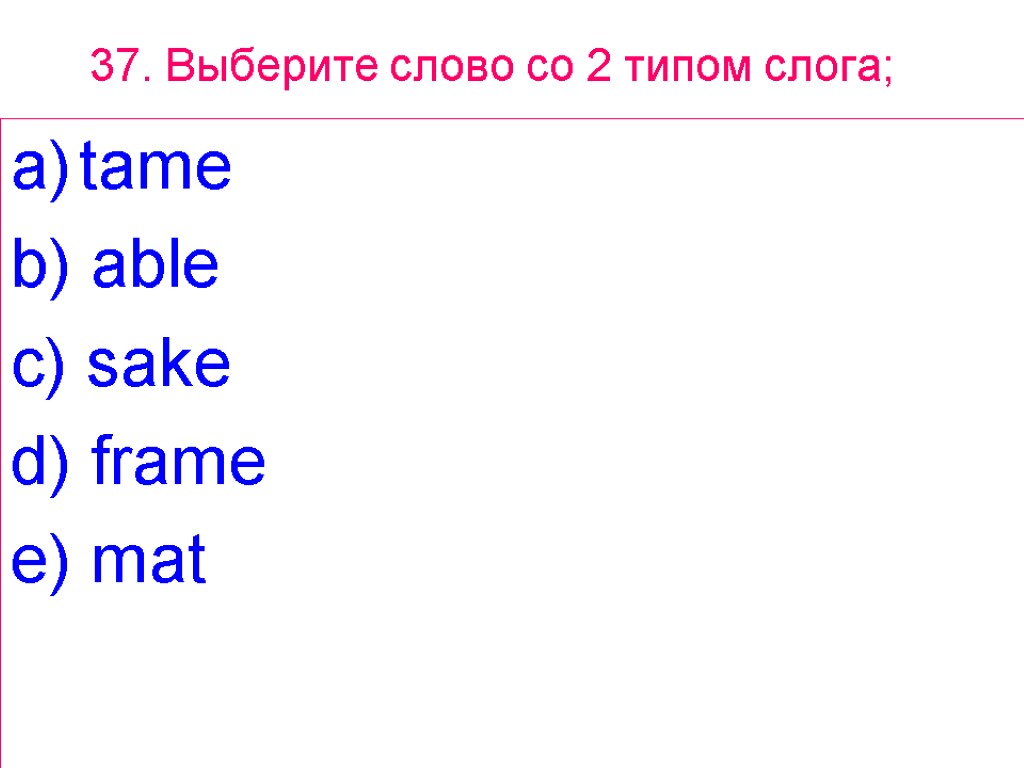 37. Выберите слово сo 2 типом слога; tame b) able c) sake d) frame